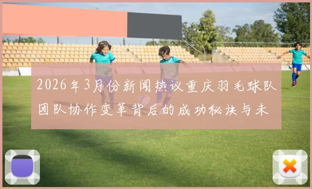 2026年3月份新闻热议重庆羽毛球队团队协作变革背后的成功秘诀与未来展望
