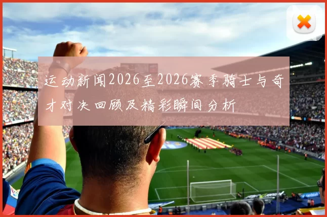 运动新闻2026至2026赛季骑士与奇才对决回顾及精彩瞬间分析