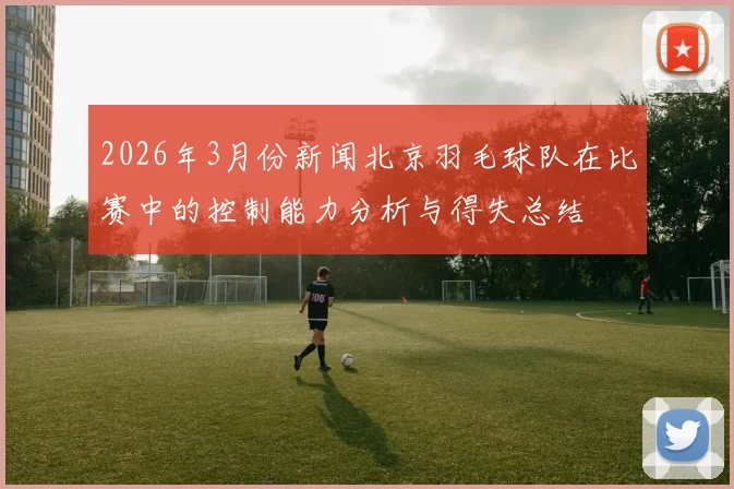 2026年3月份新闻北京羽毛球队在比赛中的控制能力分析与得失总结