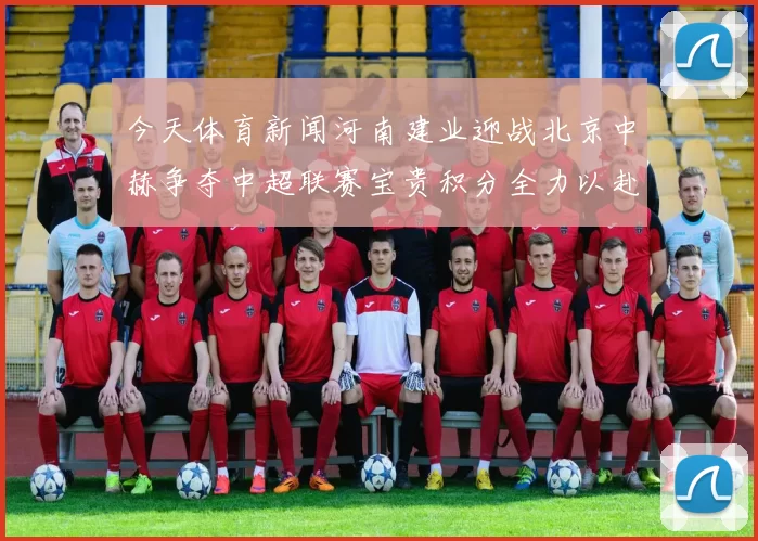 今天体育新闻河南建业迎战北京中赫争夺中超联赛宝贵积分全力以赴展现球队实力