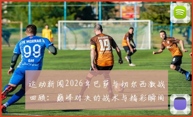运动新闻2026年巴萨与切尔西激战回顾：巅峰对决的战术与精彩瞬间分析