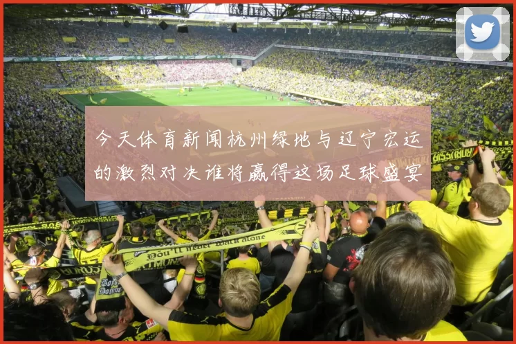 今天体育新闻杭州绿地与辽宁宏运的激烈对决谁将赢得这场足球盛宴的胜利